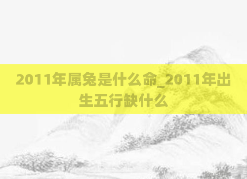 2011年属兔是什么命_2011年出生五行缺什么