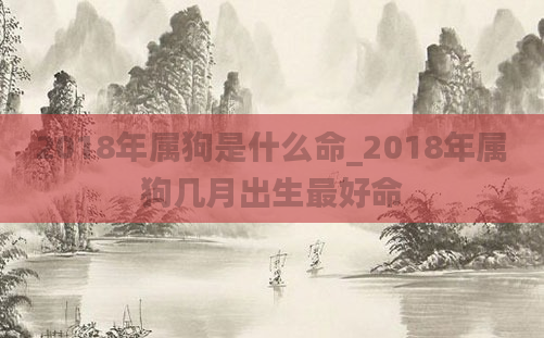 2018年属狗是什么命_2018年属狗几月出生最好命