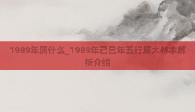 1989年属什么_1989年己巳年五行属大林木解析介绍