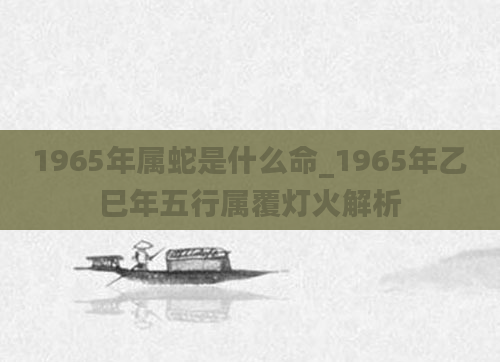 1965年属蛇是什么命_1965年乙巳年五行属覆灯火解析