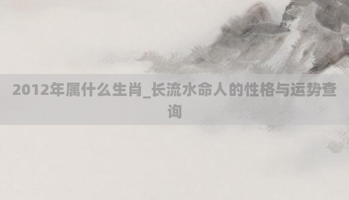 2012年属什么生肖_长流水命人的性格与运势查询