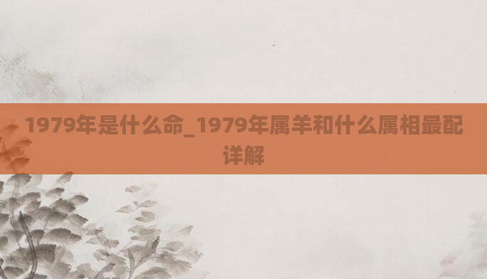 1979年是什么命_1979年属羊和什么属相最配详解