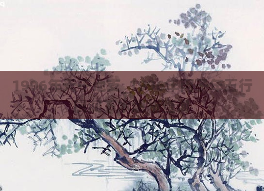 1996年天干地支_1996年丙子年五行属涧下水解析查询