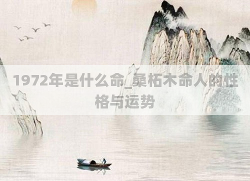 1972年是什么命_桑柘木命人的性格与运势
