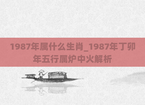 1987年属什么生肖_1987年丁卯年五行属炉中火解析