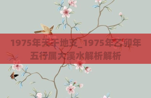 1975年天干地支_1975年乙卯年五行属大溪水解析解析