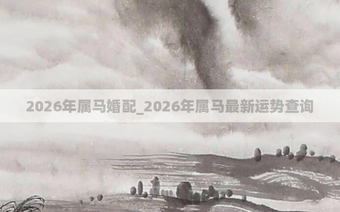 2026年属马婚配_2026年属马最新运势查询