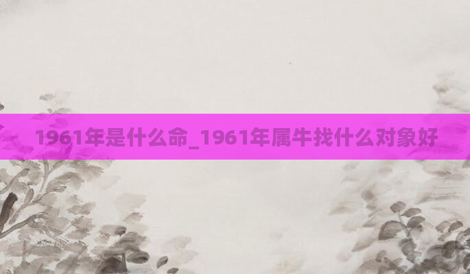 1961年是什么命_1961年属牛找什么对象好