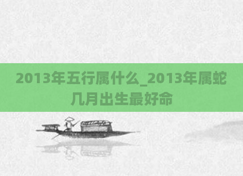 2013年五行属什么_2013年属蛇几月出生最好命