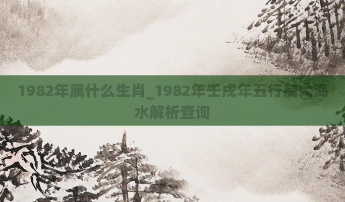1982年属什么生肖_1982年壬戌年五行属大海水解析查询