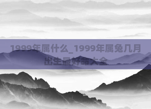 1999年属什么_1999年属兔几月出生最好命大全
