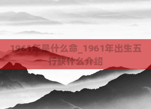 1961年是什么命_1961年出生五行缺什么介绍