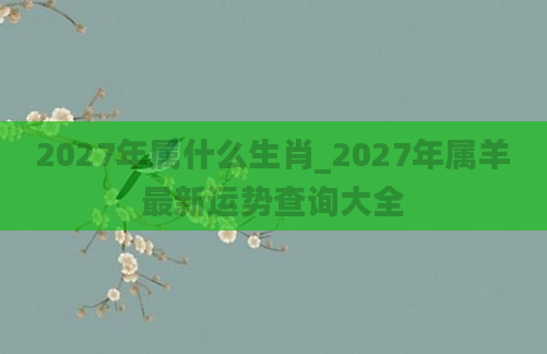 2027年属什么生肖_2027年属羊最新运势查询大全