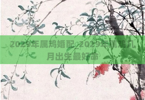 2029年属鸡婚配_2029年属鸡几月出生最好命