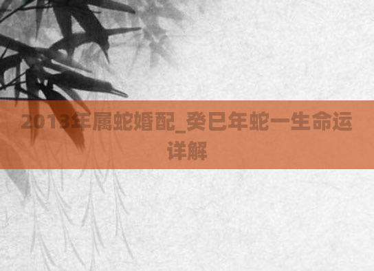 2013年属蛇婚配_癸巳年蛇一生命运详解