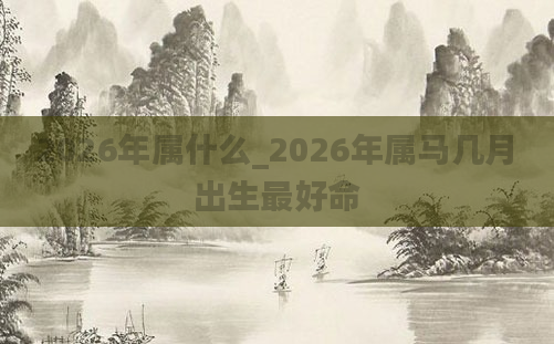 2026年属什么_2026年属马几月出生最好命