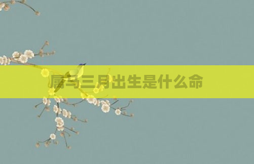 属马三月出生是什么命
