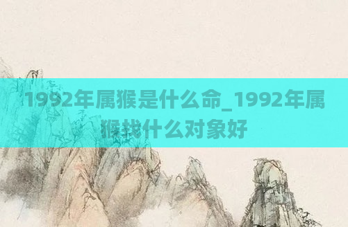 1992年属猴是什么命_1992年属猴找什么对象好