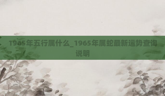 1965年五行属什么_1965年属蛇最新运势查询说明