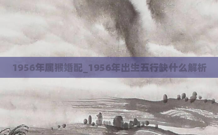 1956年属猴婚配_1956年出生五行缺什么解析