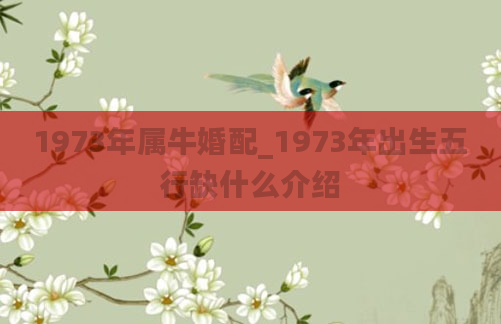 1973年属牛婚配_1973年出生五行缺什么介绍