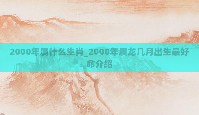 2000年属什么生肖_2000年属龙几月出生最好命介绍