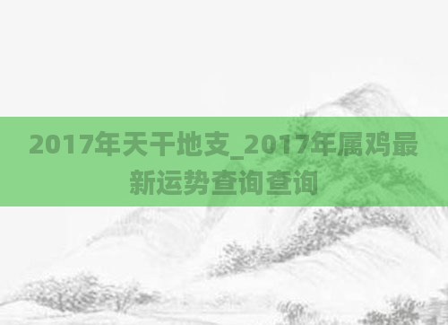 2017年天干地支_2017年属鸡最新运势查询查询