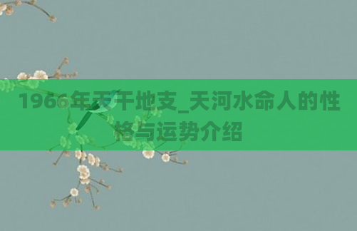 1966年天干地支_天河水命人的性格与运势介绍