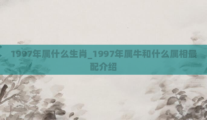 1997年属什么生肖_1997年属牛和什么属相最配介绍