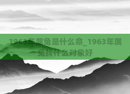 1963年属兔是什么命_1963年属兔找什么对象好