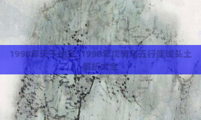 1998年天干地支_1998年戊寅年五行属城头土解析大全