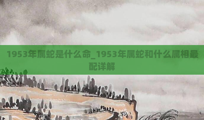 1953年属蛇是什么命_1953年属蛇和什么属相最配详解