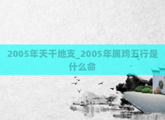 2005年天干地支_2005年属鸡五行是什么命