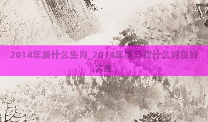 2014年属什么生肖_2014年属马找什么对象好大全