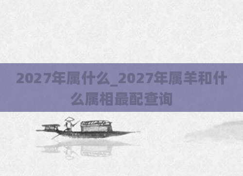 2027年属什么_2027年属羊和什么属相最配查询