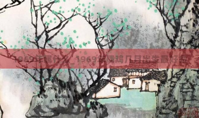 1969年属什么_1969年属鸡几月出生最好命