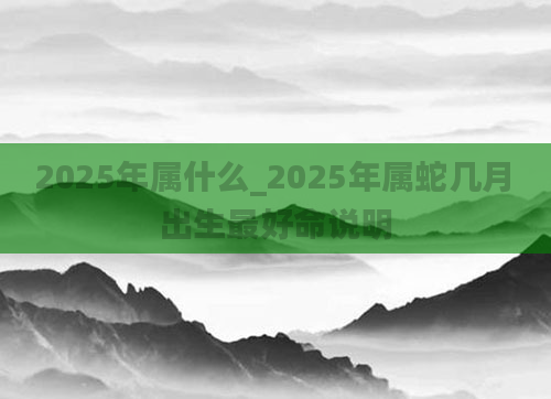 2025年属什么_2025年属蛇几月出生最好命说明