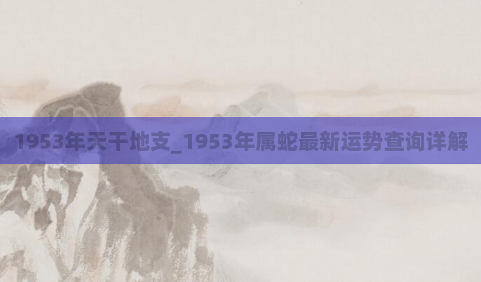 1953年天干地支_1953年属蛇最新运势查询详解