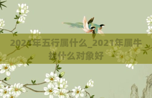2021年五行属什么_2021年属牛找什么对象好