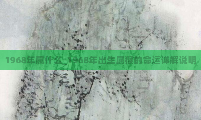 1968年属什么_1968年出生属猴的命运详解说明