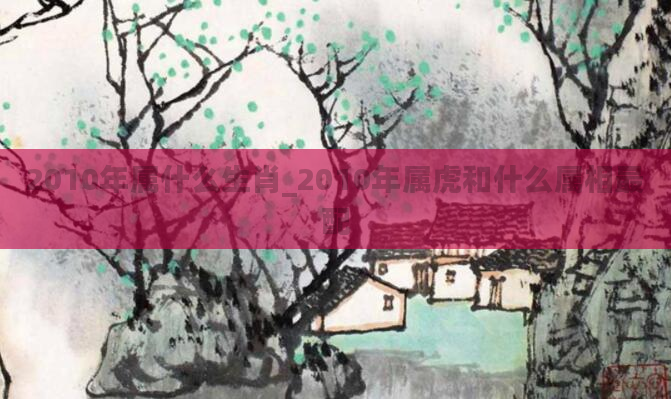 2010年属什么生肖_2010年属虎和什么属相最配