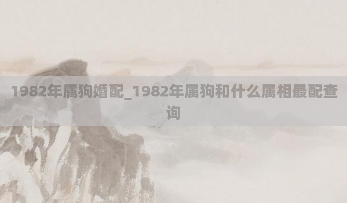 1982年属狗婚配_1982年属狗和什么属相最配查询