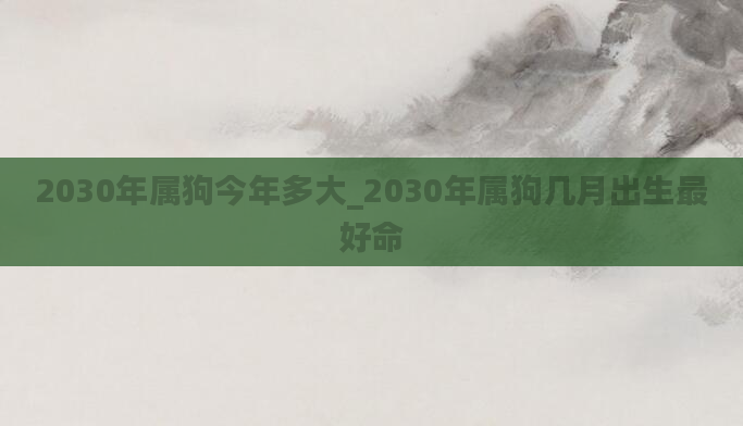 2030年属狗今年多大_2030年属狗几月出生最好命