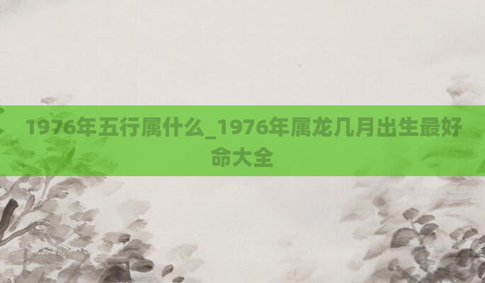 1976年五行属什么_1976年属龙几月出生最好命大全
