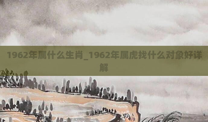 1962年属什么生肖_1962年属虎找什么对象好详解