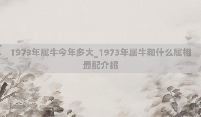 1973年属牛今年多大_1973年属牛和什么属相最配介绍