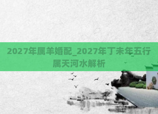 2027年属羊婚配_2027年丁未年五行属天河水解析