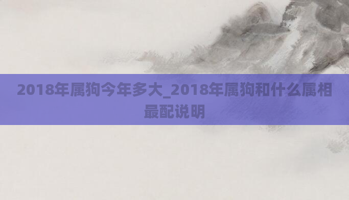 2018年属狗今年多大_2018年属狗和什么属相最配说明