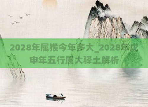 2028年属猴今年多大_2028年戊申年五行属大驿土解析