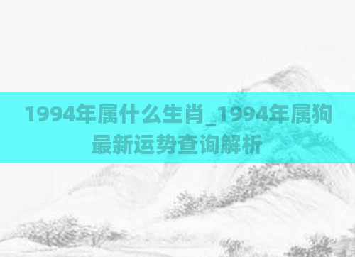 1994年属什么生肖_1994年属狗最新运势查询解析